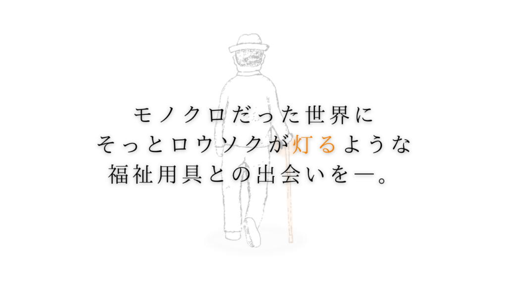 モノクロだった世界に、そっとロウソクが灯るような福祉用具との出会いを。